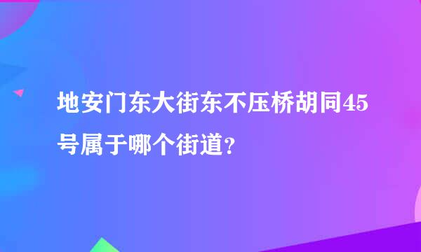 地安门东大街东不压桥胡同45号属于哪个街道？