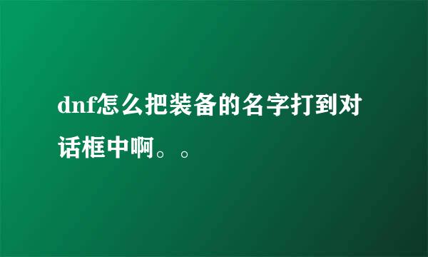 dnf怎么把装备的名字打到对话框中啊。。