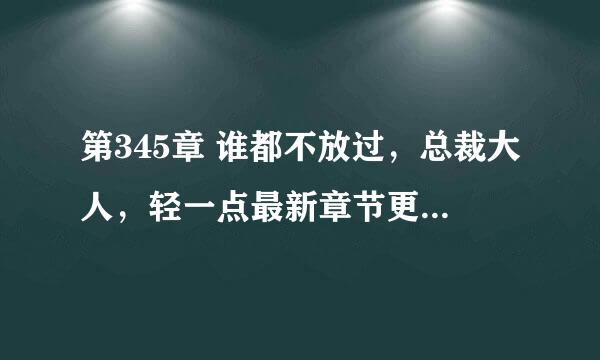 第345章 谁都不放过，总裁大人，轻一点最新章节更新，叶倾倾作品，玄幻魔法