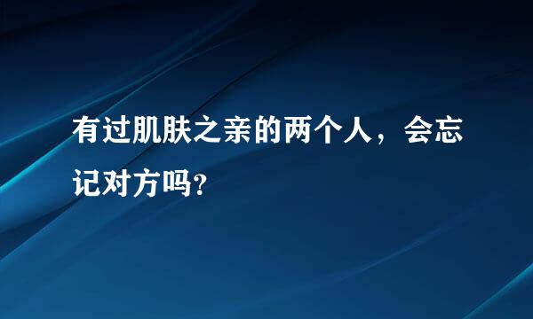 有过肌肤之亲的两个人，会忘记对方吗？