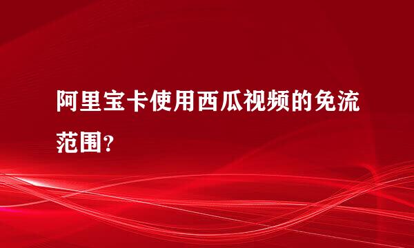 阿里宝卡使用西瓜视频的免流范围？