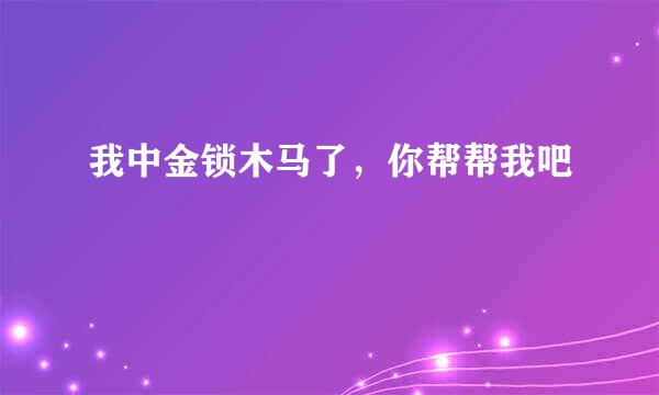 我中金锁木马了，你帮帮我吧