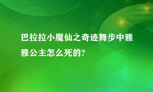 巴拉拉小魔仙之奇迹舞步中雅雅公主怎么死的?