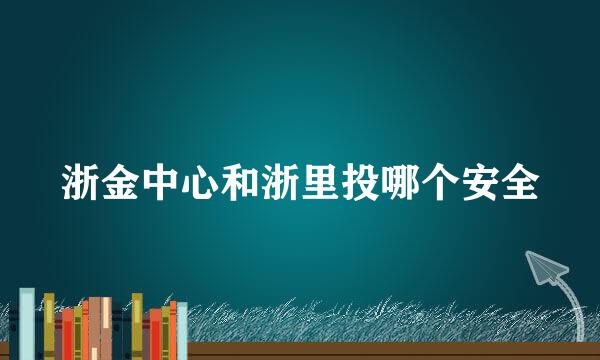 浙金中心和浙里投哪个安全