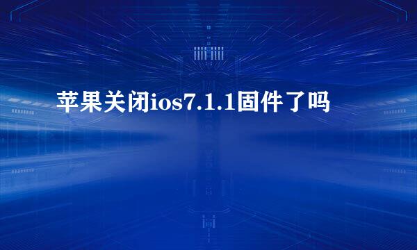 苹果关闭ios7.1.1固件了吗