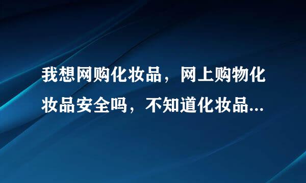 我想网购化妆品，网上购物化妆品安全吗，不知道化妆品网上购物怎么样，谁介绍下？