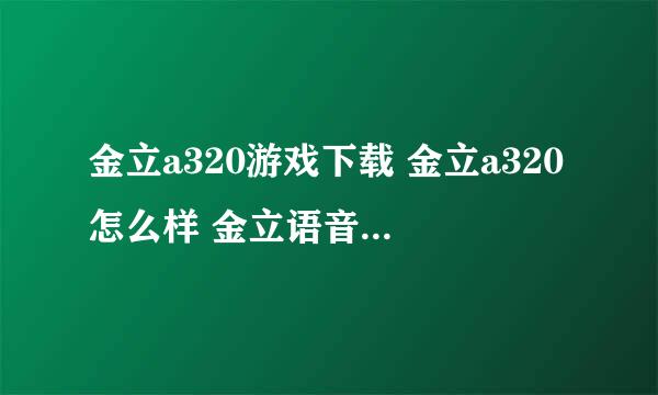 金立a320游戏下载 金立a320怎么样 金立语音王a320