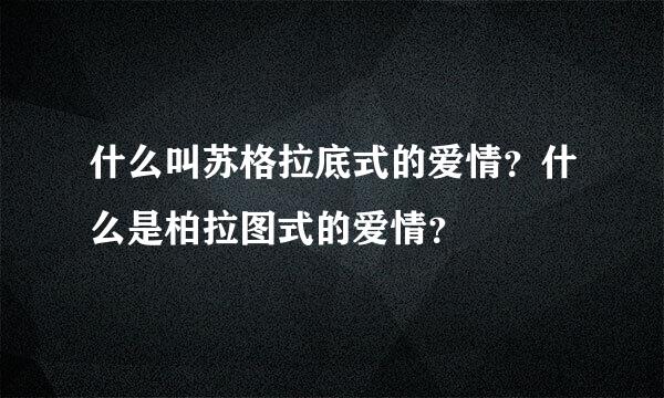 什么叫苏格拉底式的爱情？什么是柏拉图式的爱情？