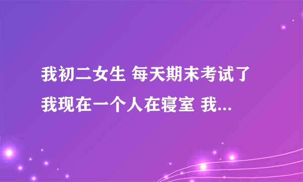 我初二女生 每天期末考试了 我现在一个人在寝室 我想自己那个 但是每天又要考试 可以吗