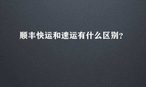 顺丰快运和速运有什么区别？