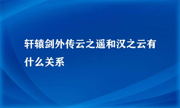 轩辕剑外传云之遥和汉之云有什么关系