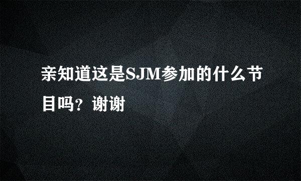 亲知道这是SJM参加的什么节目吗？谢谢