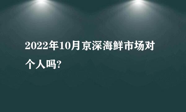 2022年10月京深海鲜市场对个人吗?