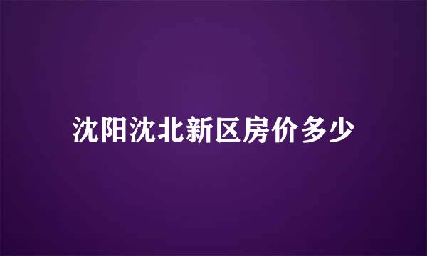 沈阳沈北新区房价多少