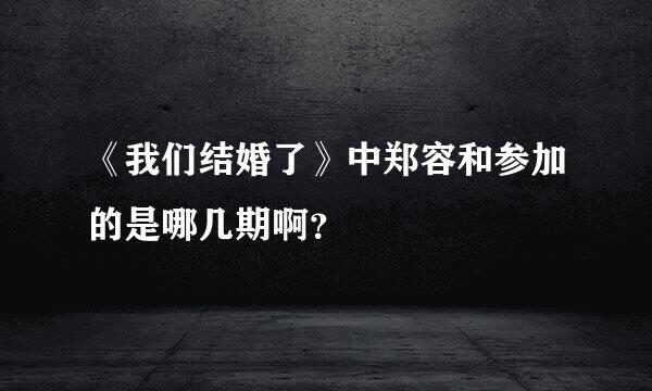 《我们结婚了》中郑容和参加的是哪几期啊？