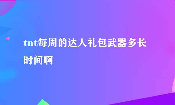 tnt每周的达人礼包武器多长时间啊