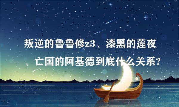 叛逆的鲁鲁修z3、漆黑的莲夜、亡国的阿基德到底什么关系?