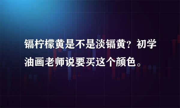 镉柠檬黄是不是淡镉黄？初学油画老师说要买这个颜色。