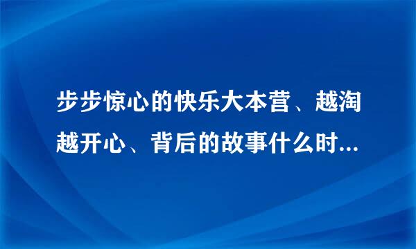 步步惊心的快乐大本营、越淘越开心、背后的故事什么时候播？少年进化论、智勇向前冲啥时候录？