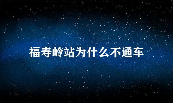 福寿岭站为什么不通车