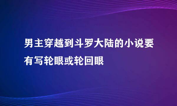 男主穿越到斗罗大陆的小说要有写轮眼或轮回眼