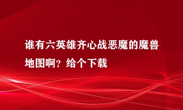 谁有六英雄齐心战恶魔的魔兽地图啊？给个下载