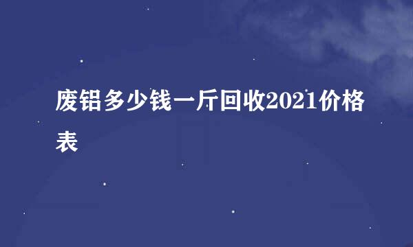 废铝多少钱一斤回收2021价格表