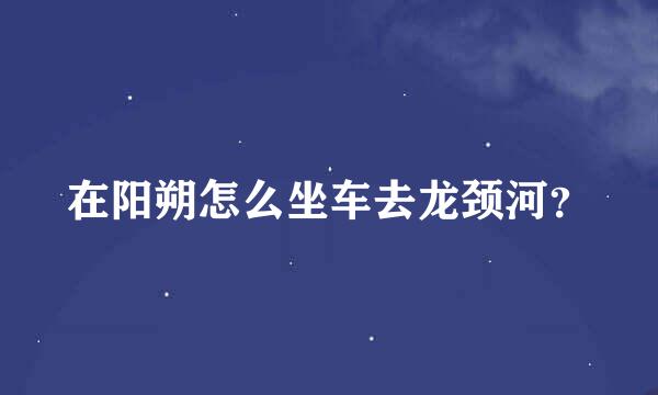 在阳朔怎么坐车去龙颈河？