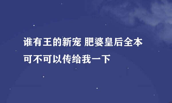 谁有王的新宠 肥婆皇后全本 可不可以传给我一下