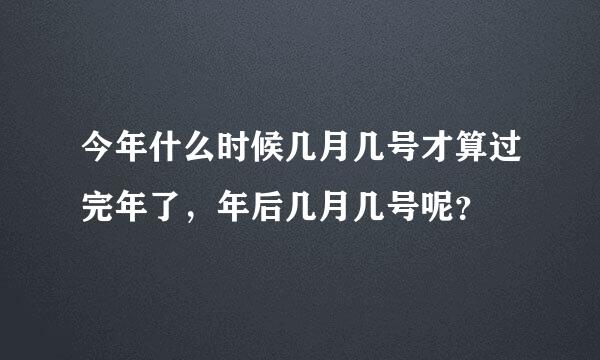 今年什么时候几月几号才算过完年了，年后几月几号呢？