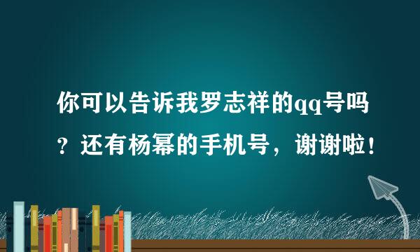 你可以告诉我罗志祥的qq号吗？还有杨幂的手机号，谢谢啦！