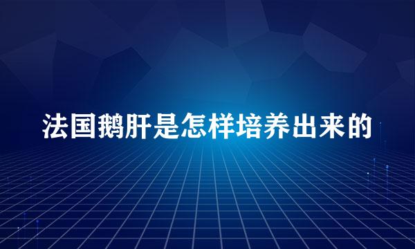 法国鹅肝是怎样培养出来的