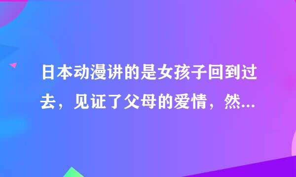 日本动漫讲的是女孩子回到过去，见证了父母的爱情，然后女孩子是从蛋里出来的，而结局父亲因车祸去世了？