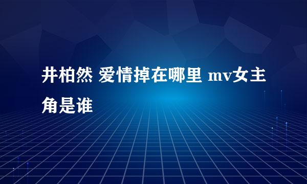 井柏然 爱情掉在哪里 mv女主角是谁