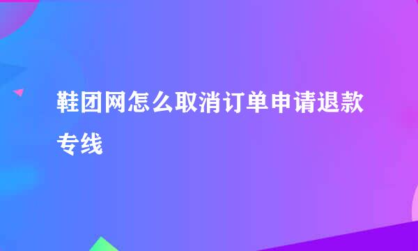 鞋团网怎么取消订单申请退款专线