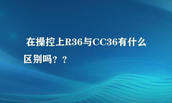  在操控上R36与CC36有什么区别吗？？