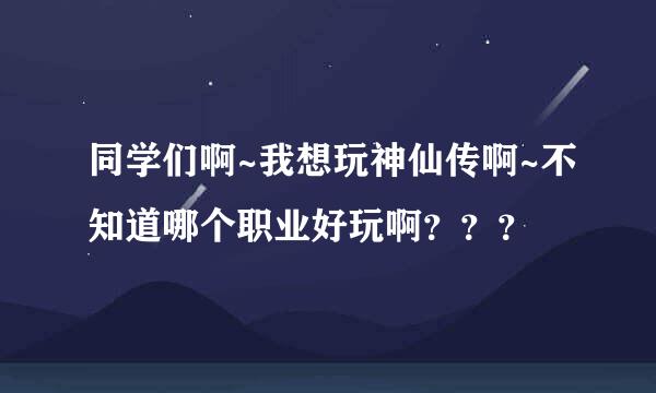 同学们啊~我想玩神仙传啊~不知道哪个职业好玩啊？？？