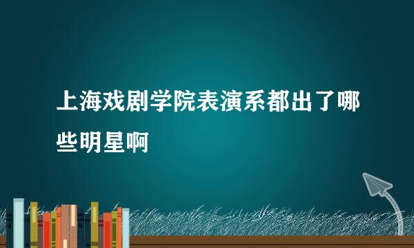 上海戏剧学院表演系都出了哪些明星啊