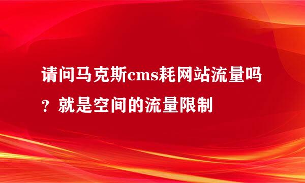 请问马克斯cms耗网站流量吗？就是空间的流量限制