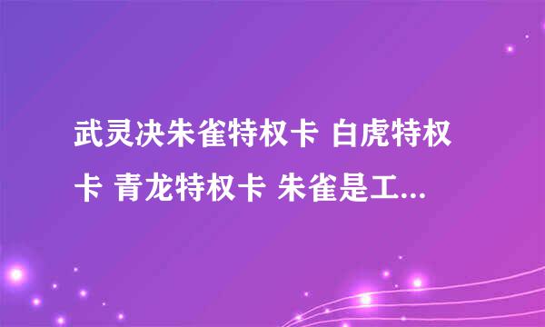 武灵决朱雀特权卡 白虎特权卡 青龙特权卡 朱雀是工会才能申领，请问里面包含的是什么？