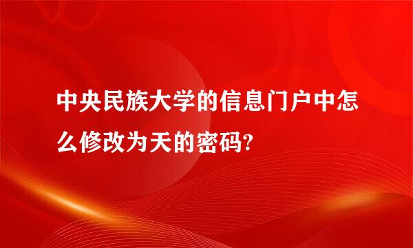 中央民族大学的信息门户中怎么修改为天的密码?