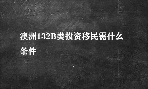 澳洲132B类投资移民需什么条件