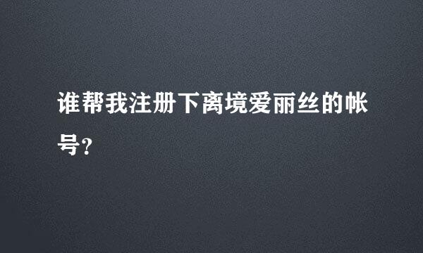 谁帮我注册下离境爱丽丝的帐号？