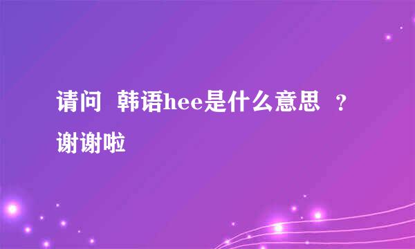 请问  韩语hee是什么意思  ？ 谢谢啦