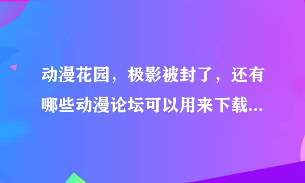 动漫花园，极影被封了，还有哪些动漫论坛可以用来下载种子？注意是要论坛！