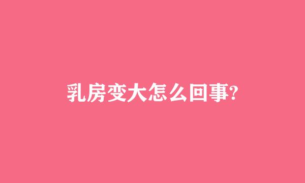 乳房变大怎么回事?