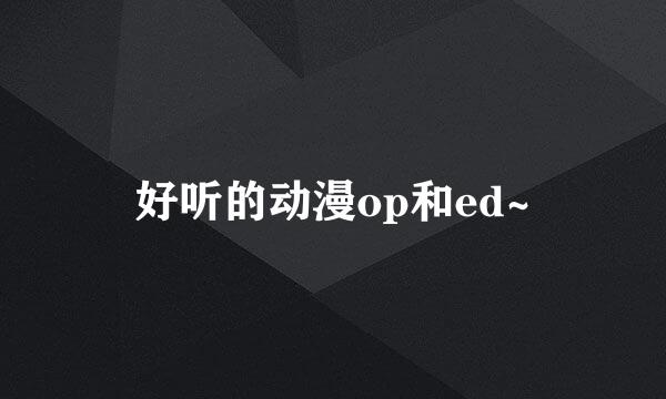 好听的动漫op和ed~