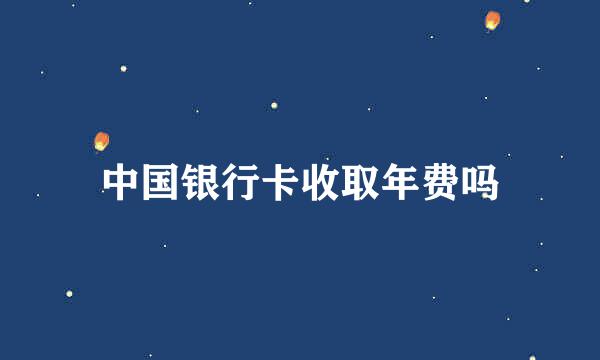 中国银行卡收取年费吗