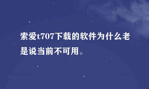 索爱t707下载的软件为什么老是说当前不可用。