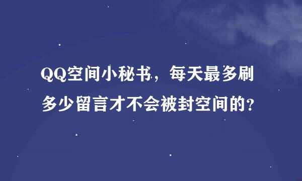 QQ空间小秘书，每天最多刷多少留言才不会被封空间的？